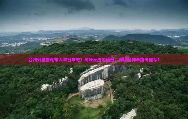 台州到雅鲁藏布大峡谷攻略？高原反应太痛苦，有哪些种草路线推荐？