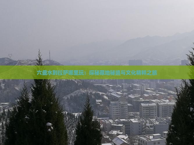 六盘水到拉萨哪里玩：探秘藏地秘境与文化精粹之旅