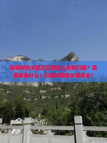 昆明到纳木措三日游怎么安排行程？需要准备什么？沿途有哪些必看景点？