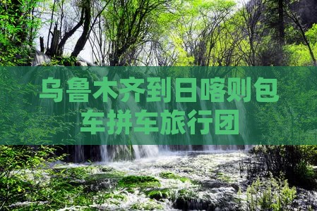 乌鲁木齐到日喀则包车拼车旅行团
