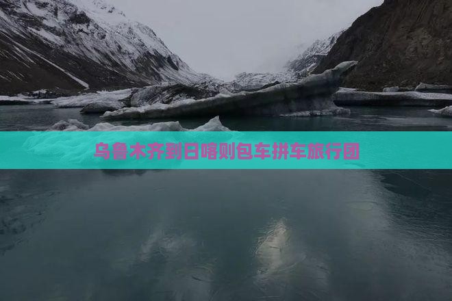 乌鲁木齐到日喀则包车拼车旅行团