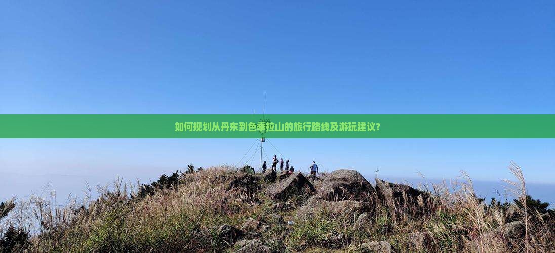 如何规划从丹东到色季拉山的旅行路线及游玩建议？