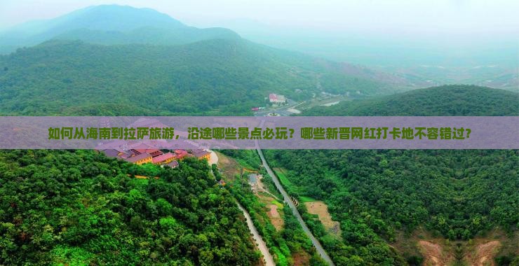 如何从海南到拉萨旅游，沿途哪些景点必玩？哪些新晋网红打卡地不容错过？
