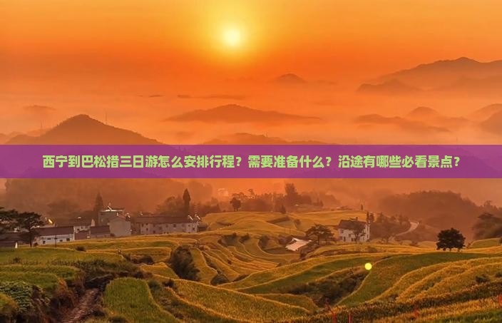 西宁到巴松措三日游怎么安排行程？需要准备什么？沿途有哪些必看景点？