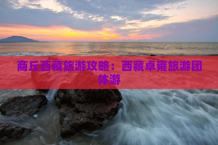 商丘去西藏羊卓雍措团体旅游