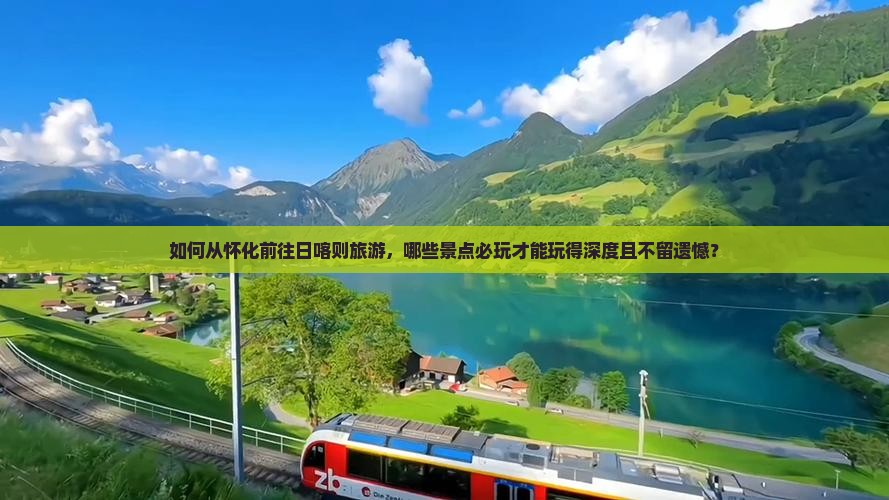 如何从怀化前往日喀则旅游，哪些景点必玩才能玩得深度且不留遗憾？