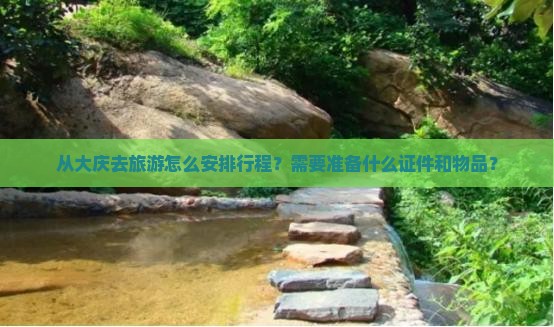 从大庆去旅游怎么安排行程？需要准备什么证件和物品？