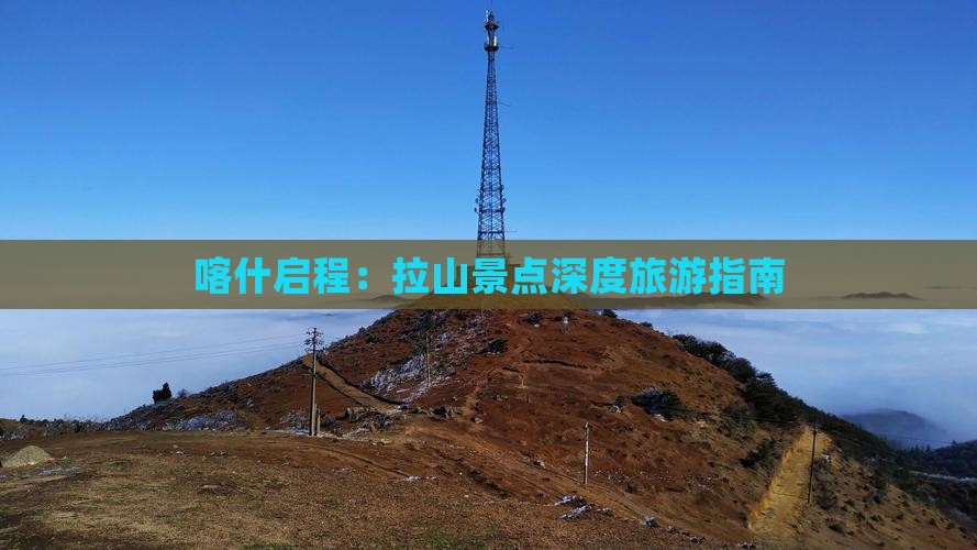 喀什启程：拉山景点深度旅游指南