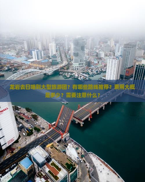 龙岩去日喀则大型旅游团？有哪些路线推荐？费用大概是多少？需要注意什么？