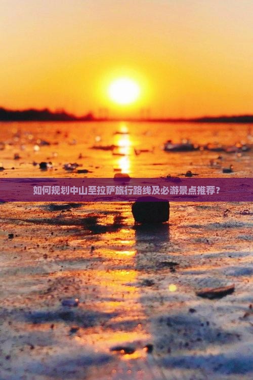 如何规划中山至拉萨旅行路线及必游景点推荐？
