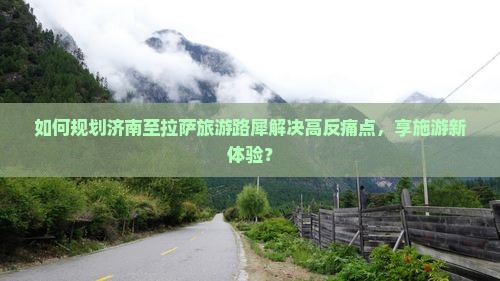 如何规划济南至拉萨旅游路犀解决高反痛点，享施游新体验？