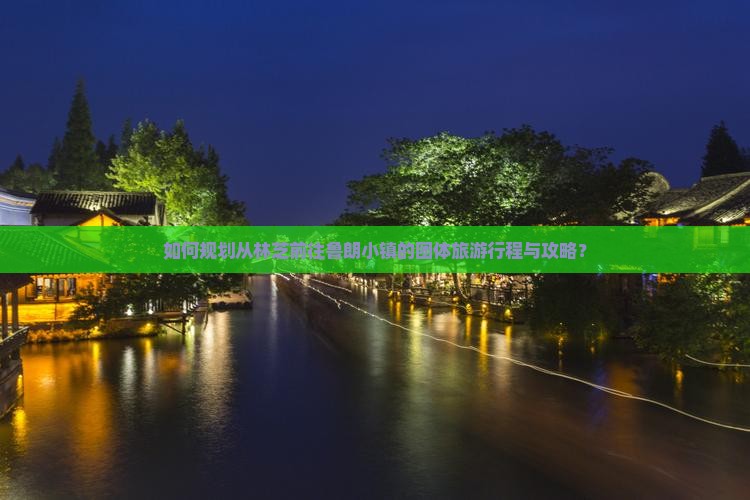 如何规划从林芝前往鲁朗小镇的团体旅游行程与攻略？