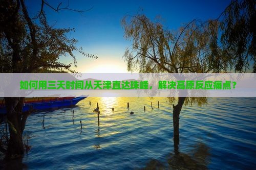 如何用三天时间从天津直达珠峰，解决高原反应痛点？