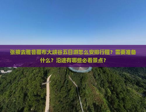 张掖去雅鲁藏布大峡谷五日游怎么安排行程？需要准备什么？沿途有哪些必看景点？