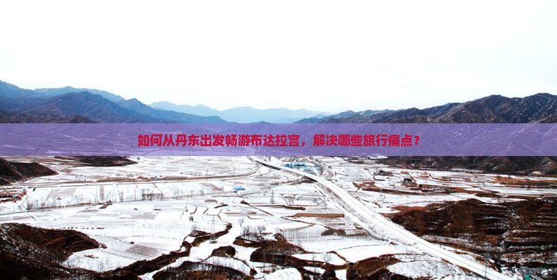 如何从丹东出发畅游布达拉宫，解决哪些旅行痛点？