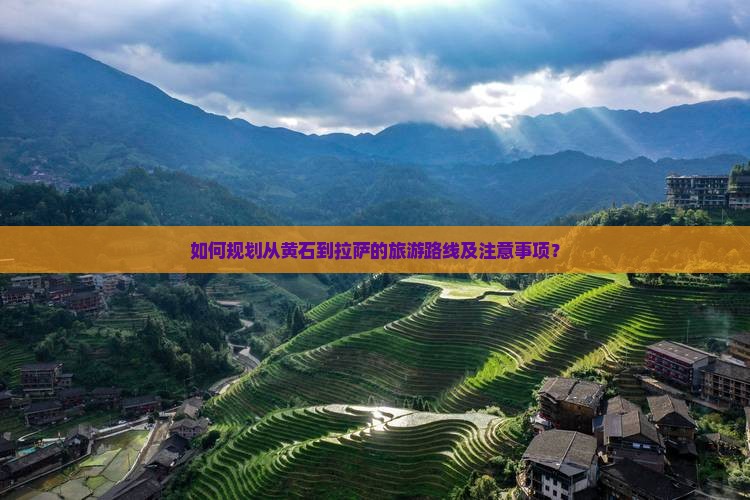 如何规划从黄石到拉萨的旅游路线及注意事项？