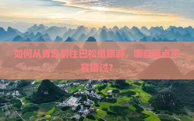 如何从青岛前往巴松措旅游，哪些景点不容错过？