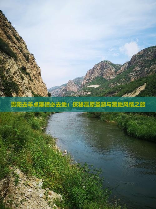 贵阳去羊卓雍措必去地：探秘高原圣湖与藏地风情之旅