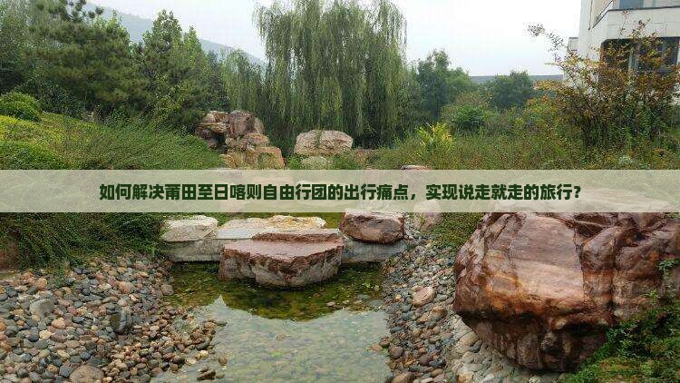 如何解决莆田至日喀则自由行团的出行痛点，实现说走就走的旅行？