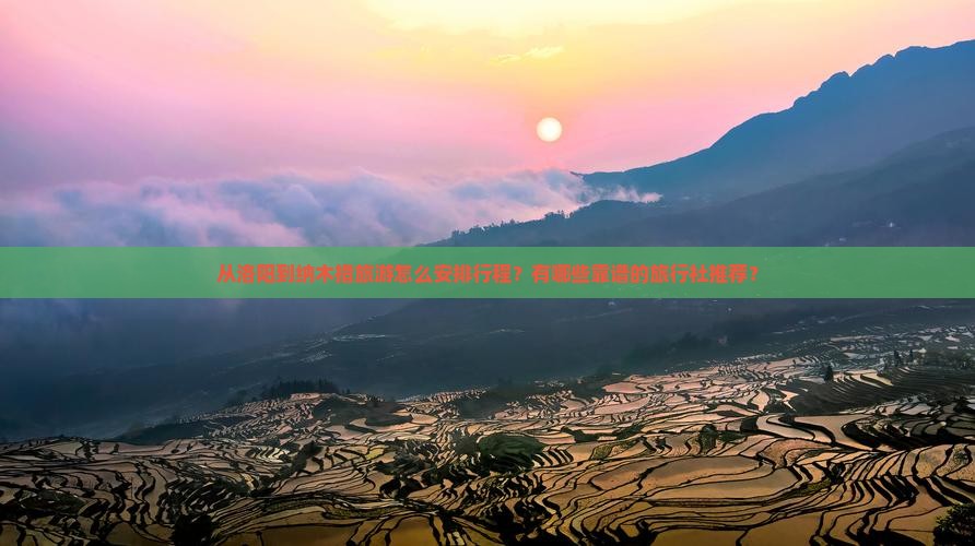 从洛阳到纳木措旅游怎么安排行程？有哪些靠谱的旅行社推荐？