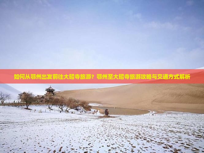 如何从鄂州出发前往大昭寺旅游？鄂州至大昭寺旅游攻略与交通方式解析