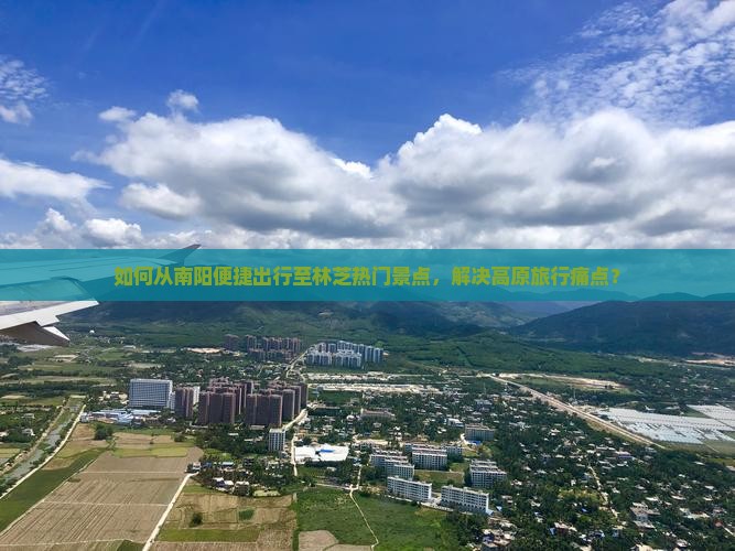 如何从南阳便捷出行至林芝热门景点，解决高原旅行痛点？