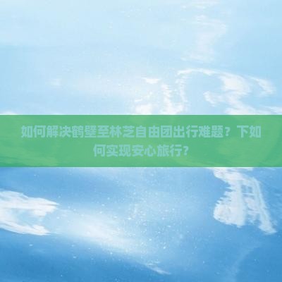 如何解决鹤壁至林芝自由团出行难题？下如何实现安心旅行？