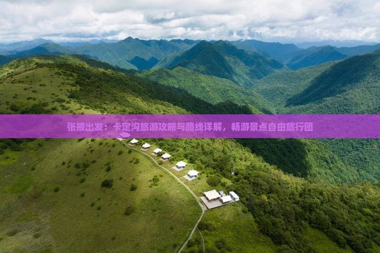 张掖出发：卡定沟旅游攻略与路线详解，畅游景点自由旅行团