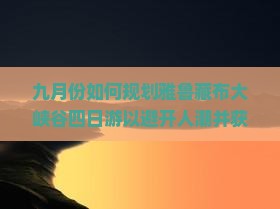 九月份如何规划雅鲁藏布大峡谷四日游以避开人潮并获得体验？