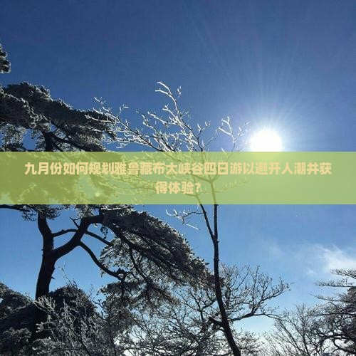 九月份如何规划雅鲁藏布大峡谷四日游以避开人潮并获得体验？