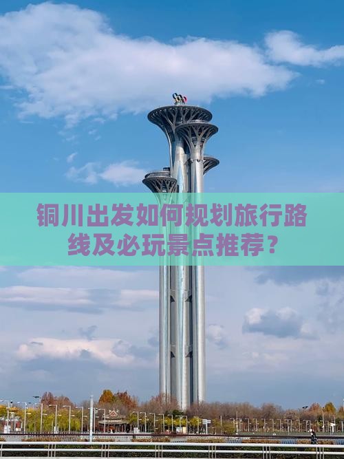 铜川出发如何规划旅行路线及必玩景点推荐？