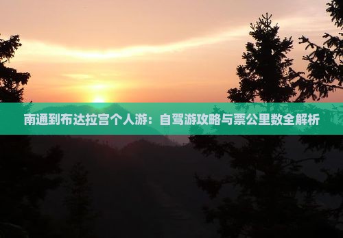 南通到布达拉宫个人游：自驾游攻略与票公里数全解析