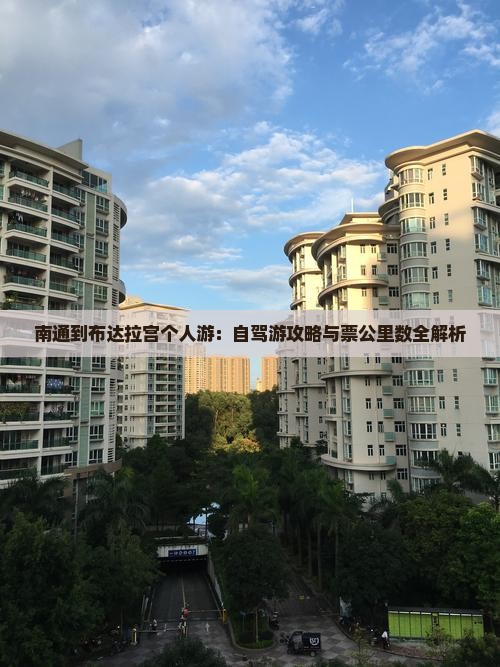 南通到布达拉宫个人游：自驾游攻略与票公里数全解析
