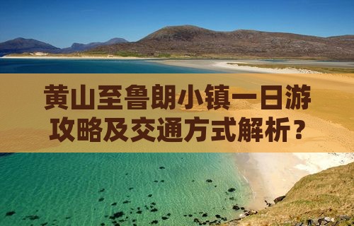 黄山至鲁朗小镇一日游攻略及交通方式解析？