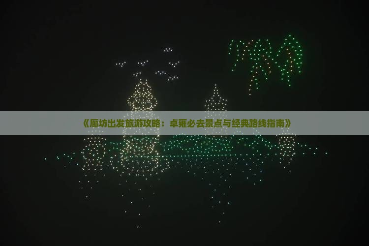 《廊坊出发旅游攻略：卓雍必去景点与经典路线指南》