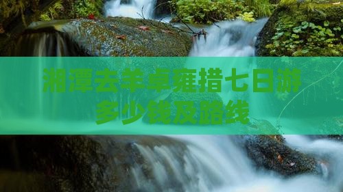 湘潭去羊卓雍措七日游多少钱及路线