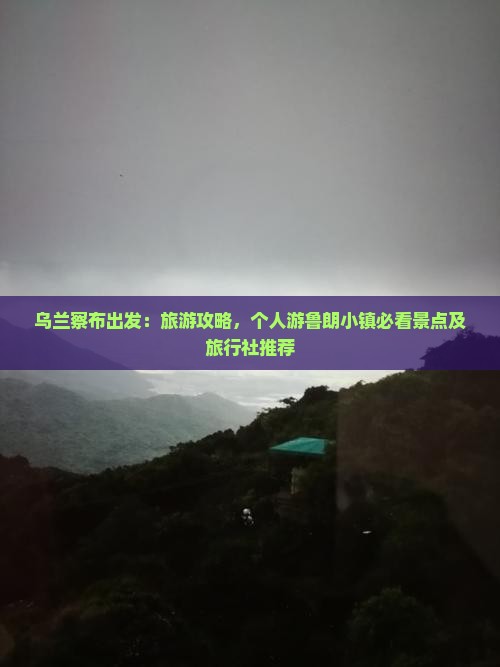 乌兰察布出发：旅游攻略，个人游鲁朗小镇必看景点及旅行社推荐