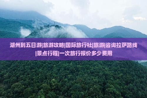 湖州到五日游|旅游攻略|国际旅行社|旅游|咨询拉萨路线|景点行程|一次旅行报价多少费用