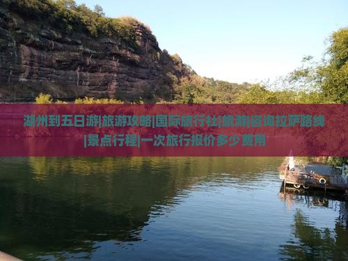 湖州到五日游|旅游攻略|国际旅行社|旅游|咨询拉萨路线|景点行程|一次旅行报价多少费用