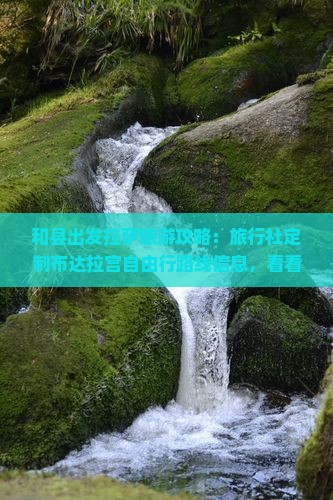 和县出发拉萨旅游攻略：旅行社定制布达拉宫自由行路线信息，看看国际详解拉萨旅行路线指南