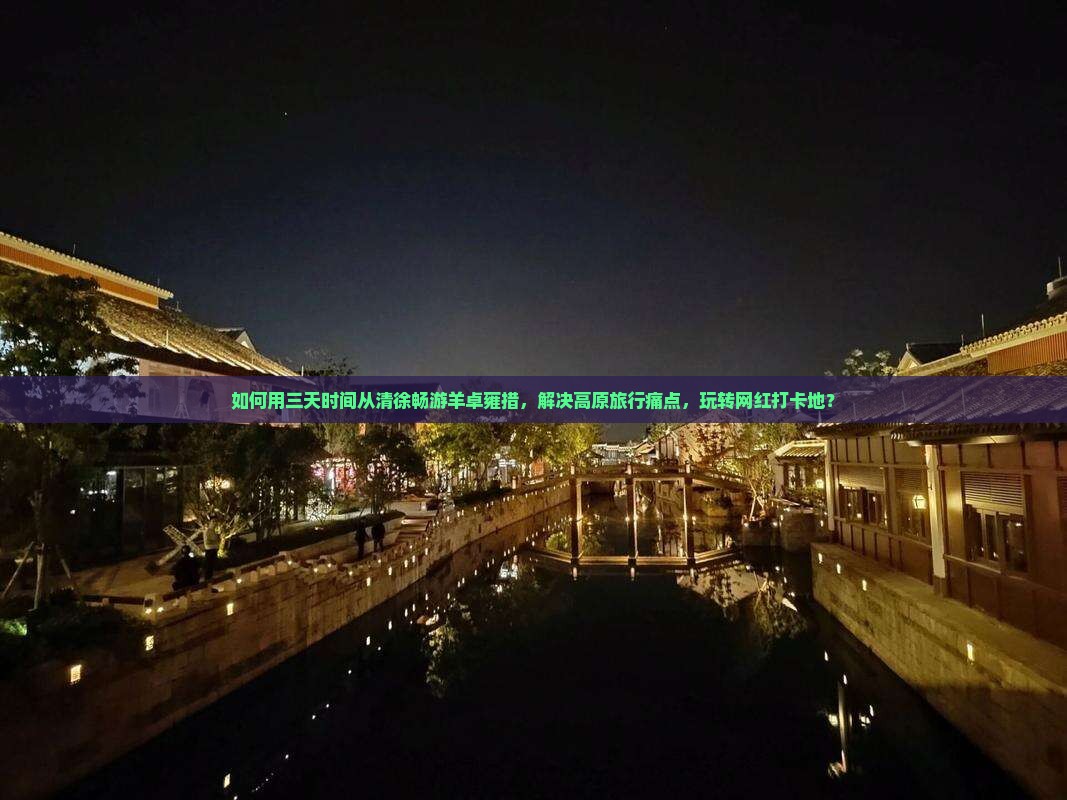 如何用三天时间从清徐畅游羊卓雍措，解决高原旅行痛点，玩转网红打卡地？