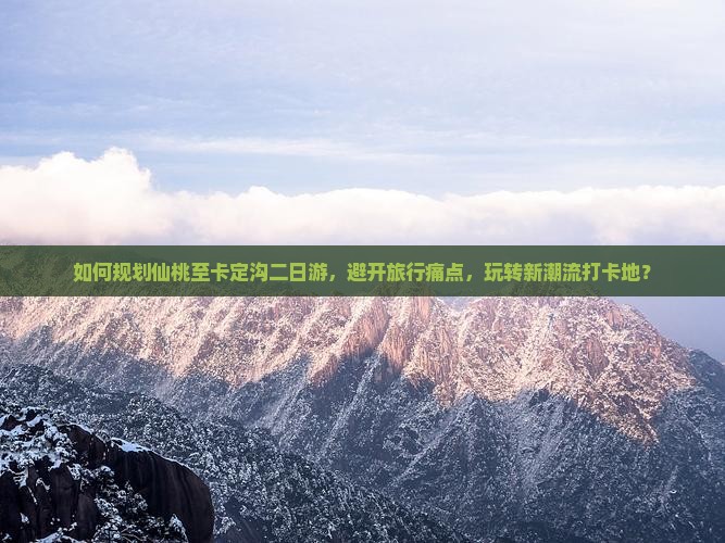 如何规划仙桃至卡定沟二日游，避开旅行痛点，玩转新潮流打卡地？