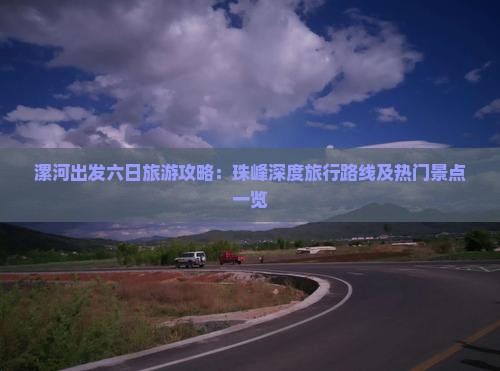 漯河出发六日旅游攻略：珠峰深度旅行路线及热门景点一览