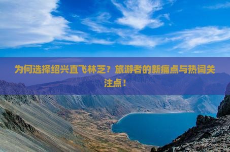 为何选择绍兴直飞林芝？旅游者的新痛点与热词关注点！