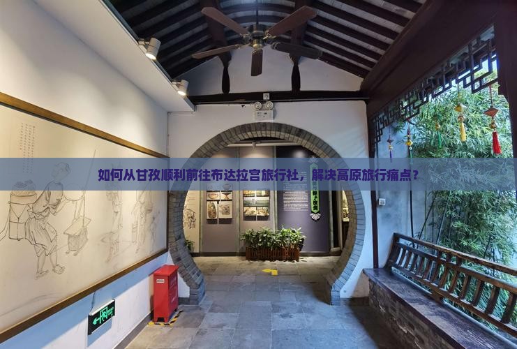 如何从甘孜顺利前往布达拉宫旅行社，解决高原旅行痛点？