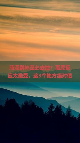 菏泽到林芝必去地？高原反应太难受，这3个地方绝对值得打卡！