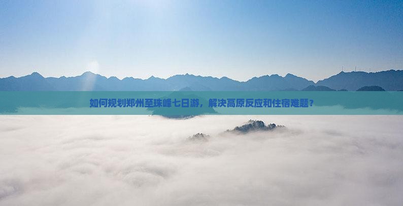 如何规划郑州至珠峰七日游，解决高原反应和住宿难题？