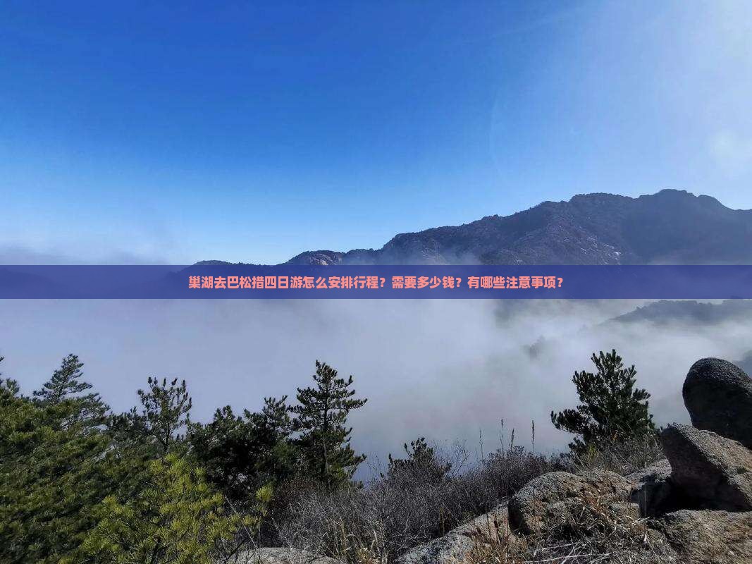 巢湖去巴松措四日游怎么安排行程？需要多少钱？有哪些注意事项？