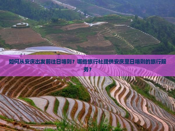 如何从安庆出发前往日喀则？哪些旅行社提供安庆至日喀则的旅行服务？
