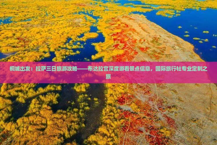 桐城出发：拉萨三日旅游攻略——布达拉宫深度游看景点信息，国际旅行社专业定制之旅
